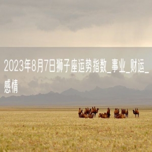 2023年8月7日狮子座运势指数_事业_财运_感情