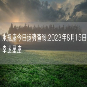 水瓶座今日运势查询,2023年8月15日幸运星座