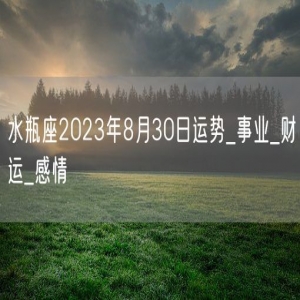 水瓶座2023年8月30日运势_事业_财运_感情