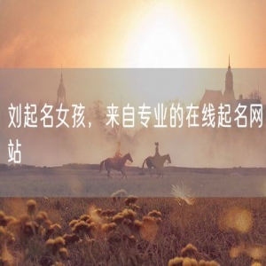 刘起名女孩，来自专业的在线起名网站