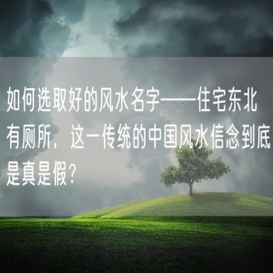 如何选取好的风水名字——住宅东北有厕所，这一传统的中国风水信念到底是真是假？
