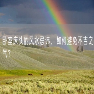 卧室床头的风水忌讳，如何避免不吉之气？