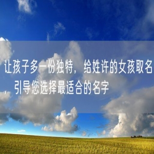 让孩子多一份独特，给姓许的女孩取名，引导您选择最适合的名字