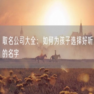 取名公司大全：如何为孩子选择好听的名字