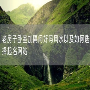 老房子卧室加隔间好吗风水以及如何选择起名网站