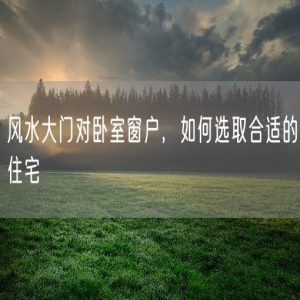 风水大门对卧室窗户，如何选取合适的住宅