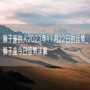 狮子座的人2023年11月22日的运势_狮子座今日运势详解