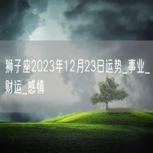 狮子座2023年12月23日运势_事业_财运_感情