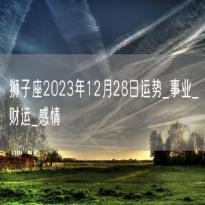 狮子座2023年12月28日运势_事业_财运_感情