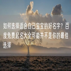 如何选择适合自己宝宝的好名字？百度免费起名大全可能并不是你的最佳选择