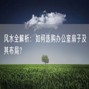 风水全解析：如何选购办公室扇子及其布局？