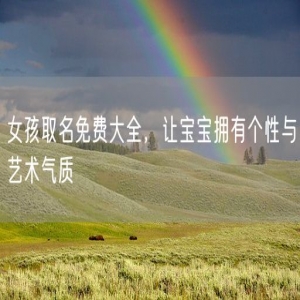 女孩取名免费大全，让宝宝拥有个性与艺术气质