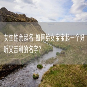 女生姓余起名 如何给女宝宝起一个好听又吉利的名字？