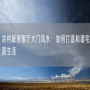 农村新房客厅大门风水：如何打造和谐宅居生活