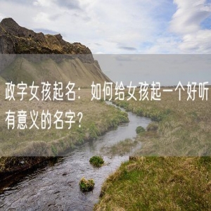 政字女孩起名：如何给女孩起一个好听有意义的名字？