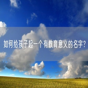 如何给孩子起一个有教育意义的名字？