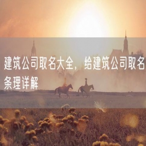 建筑公司取名大全，给建筑公司取名条理详解