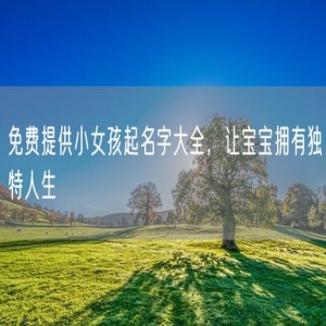 免费提供小女孩起名字大全，让宝宝拥有独特人生