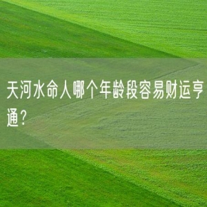 天河水命人哪个年龄段容易财运亨通？