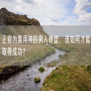 正官为喜用神的男人命盘，该如何才能取得成功？