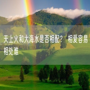 天上火和大海水是否相配？ 相爱容易相处难