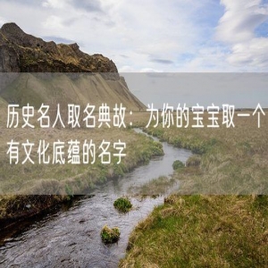 历史名人取名典故：为你的宝宝取一个有文化底蕴的名字