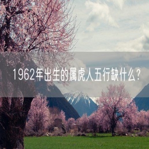 1962年出生的属虎人五行缺什么？