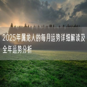2025年属龙人的每月运势详细解读及全年运势分析