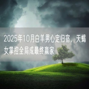 2025年10月白羊男心定归宿，天蝎女掌控全局成最终赢家