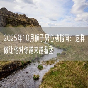 2025年10月狮子男心动指南：这样做让他对你越来越着迷！