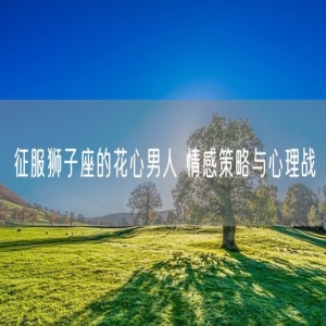 征服狮子座的花心男人 情感策略与心理战
