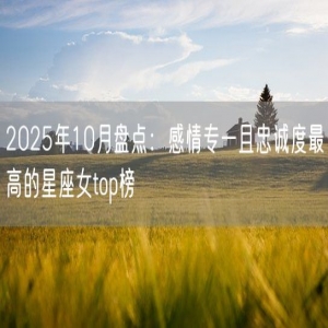 2025年10月盘点：感情专一且忠诚度最高的星座女top榜