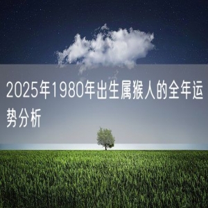 2025年1980年出生属猴人的全年运势分析