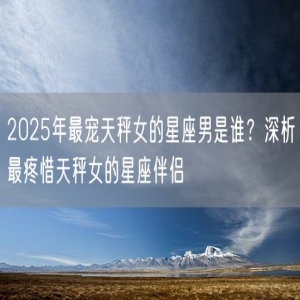 2025年最宠天秤女的星座男是谁？深析最疼惜天秤女的星座伴侣