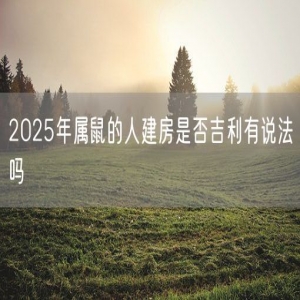 2025年属鼠的人建房是否吉利有说法吗