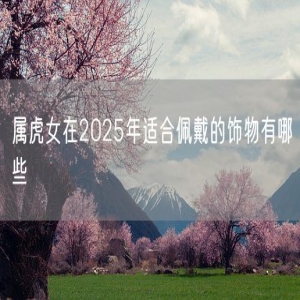 属虎女在2025年适合佩戴的饰物有哪些