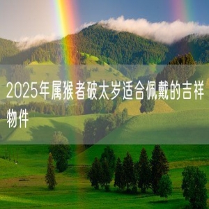 2025年属猴者破太岁适合佩戴的吉祥物件