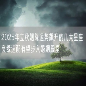2025年立秋姻缘运势飙升的几大星座 良缘速配有望步入婚姻殿堂