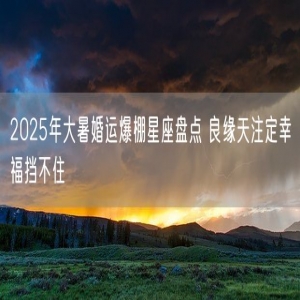 2025年大暑婚运爆棚星座盘点 良缘天注定幸福挡不住