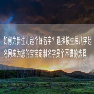 如何为新生儿起个好名字？选择按生辰八字起名网来为您的宝宝定制名字是个不错的选择