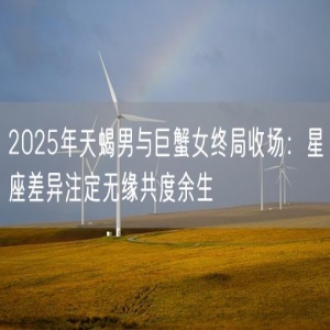 2025年天蝎男与巨蟹女终局收场：星座差异注定无缘共度余生