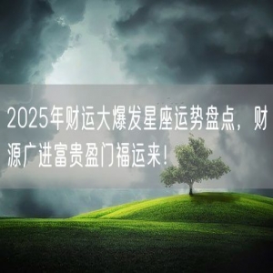 2025年财运大爆发星座运势盘点，财源广进富贵盈门福运来！