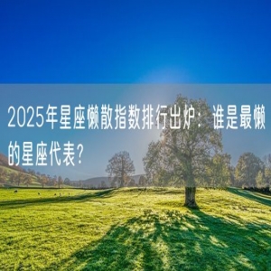 2025年星座懒散指数排行出炉：谁是最懒的星座代表？