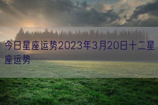 今日星座运势2023年3月20日十二星座运势(图1)