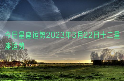 今日星座运势2023年3月22日十二星座运势(图1) 今日星座运势2023年3月22日十二星座运势(图1)