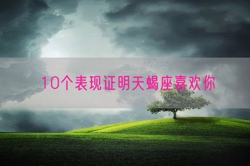 10个表现证明天蝎座喜欢你(图1)