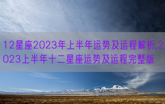 12星座2023年上半年运势及运程解析,2023上半年十二星座运势及运程完整版(图1)