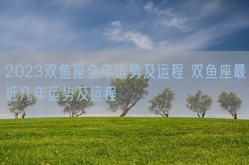 2023双鱼座全年运势及运程 双鱼座最近几年运势及运程(图1)