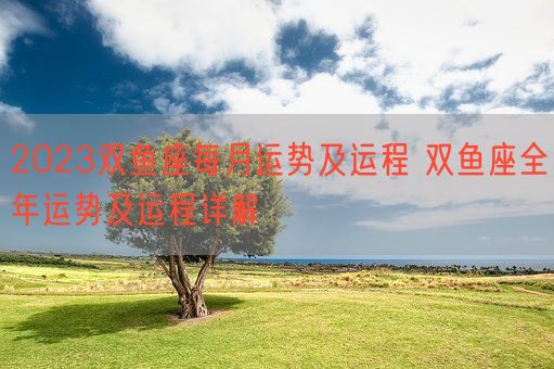 2023双鱼座每月运势及运程 双鱼座全年运势及运程详解(图1)