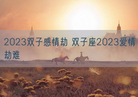 2023双子感情劫 双子座2023爱情劫难(图1) 2023双子感情劫 双子座2023爱情劫难(图1)